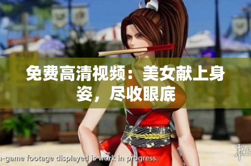 免费高清视频：美女献上身姿，尽收眼底