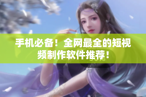 手机必备！全网最全的短视频制作软件推荐！