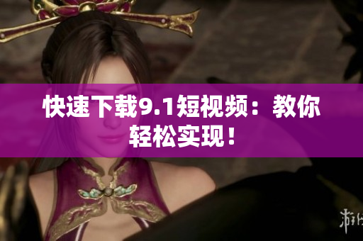 快速下载9.1短视频：教你轻松实现！