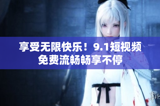 享受无限快乐！9.1短视频免费流畅畅享不停