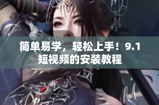 简单易学，轻松上手！9.1短视频的安装教程