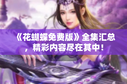 《花蝴蝶免费版》全集汇总，精彩内容尽在其中！