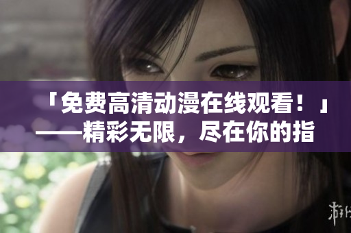 「免费高清动漫在线观看！」——精彩无限，尽在你的指尖