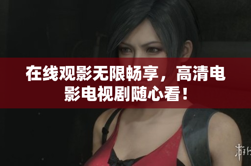 在线观影无限畅享，高清电影电视剧随心看！