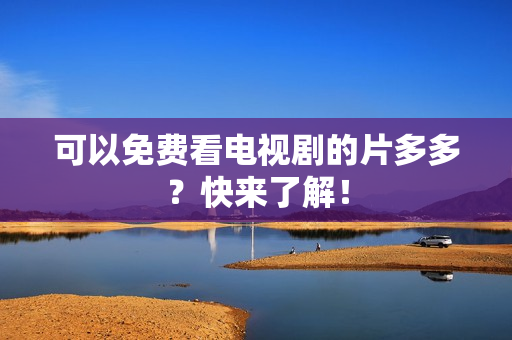 可以免费看电视剧的片多多？快来了解！