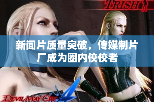 新闻片质量突破，传媒制片厂成为圈内佼佼者