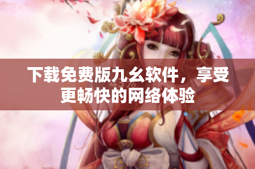 下载免费版九幺软件，享受更畅快的网络体验