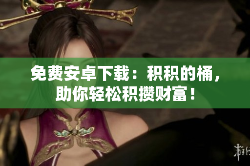 免费安卓下载：积积的桶，助你轻松积攒财富！