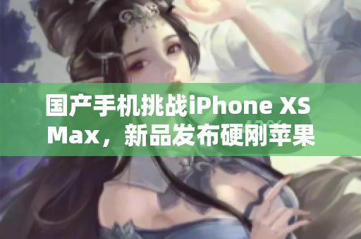国产手机挑战iPhone XS Max，新品发布硬刚苹果
