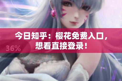 今日知乎：樱花免费入口，想看直接登录！