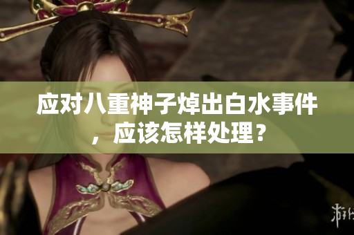 应对八重神子焯出白水事件，应该怎样处理？
