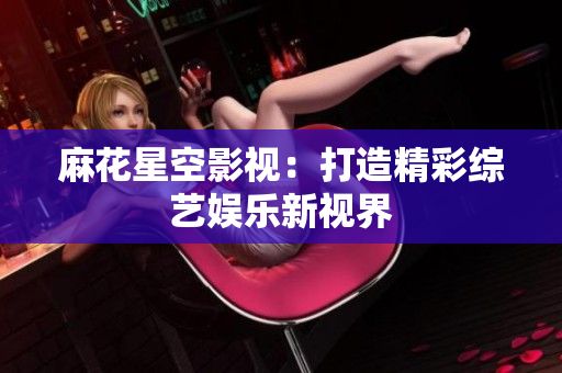 麻花星空影视：打造精彩综艺娱乐新视界