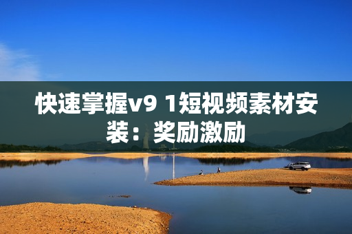 快速掌握v9 1短视频素材安装：奖励激励