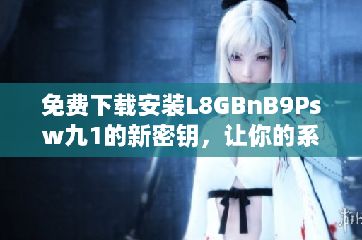 免费下载安装L8GBnB9Psw九1的新密钥，让你的系统扬眉吐气！