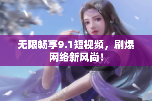 无限畅享9.1短视频，刷爆网络新风尚！