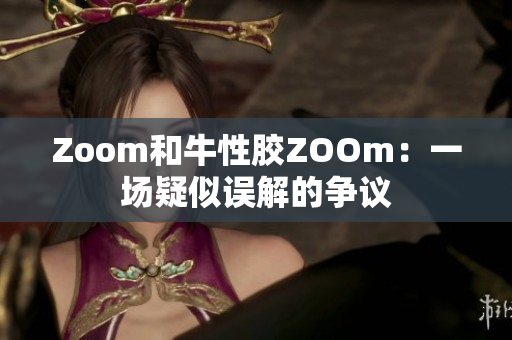 Zoom和牛性胶ZOOm：一场疑似误解的争议