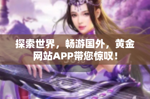 探索世界，畅游国外，黄金网站APP带您惊叹！