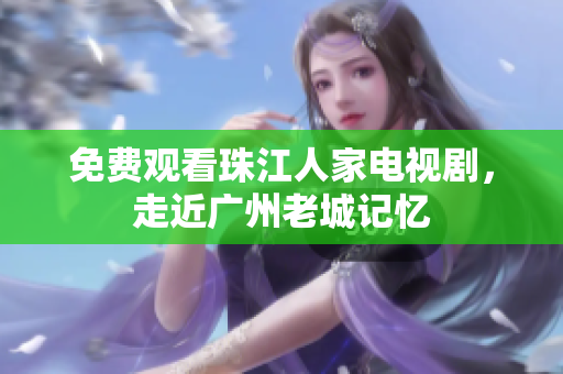 免费观看珠江人家电视剧，走近广州老城记忆