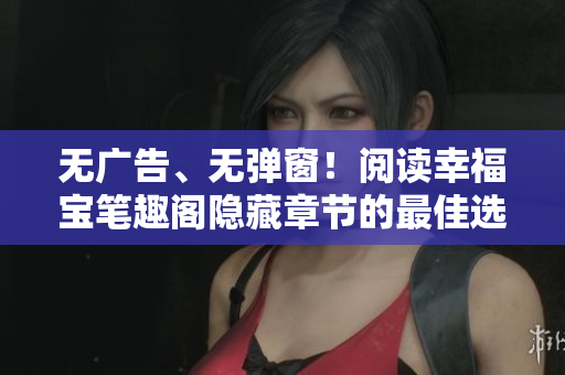 无广告、无弹窗！阅读幸福宝笔趣阁隐藏章节的最佳选择