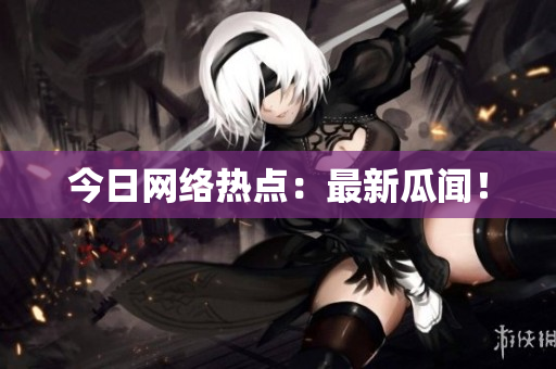 今日网络热点：最新瓜闻！
