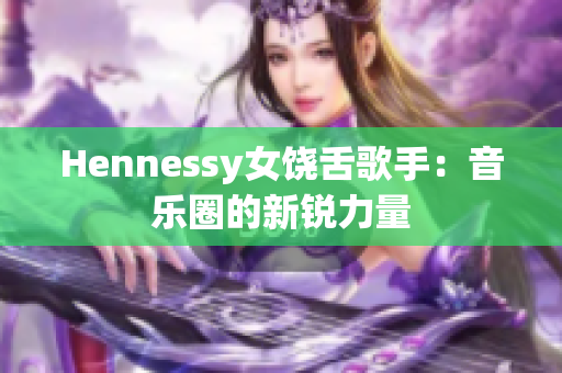 Hennessy女饶舌歌手：音乐圈的新锐力量