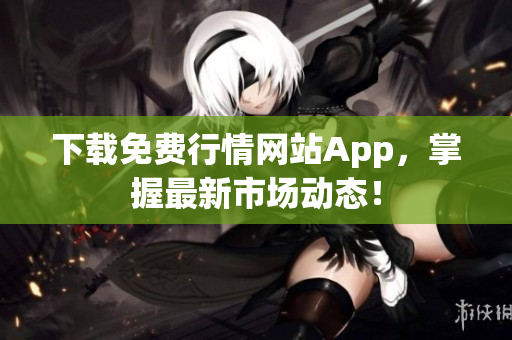 下载免费行情网站App，掌握最新市场动态！