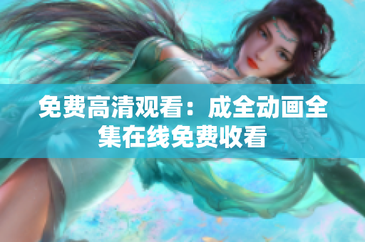 免费高清观看：成全动画全集在线免费收看