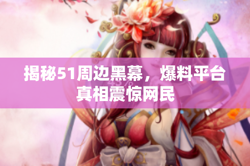 揭秘51周边黑幕，爆料平台真相震惊网民