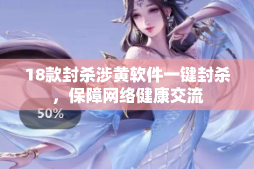 18款封杀涉黄软件一键封杀，保障网络健康交流