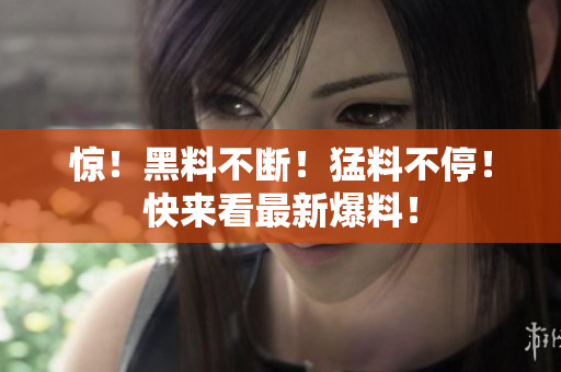 惊！黑料不断！猛料不停！快来看最新爆料！