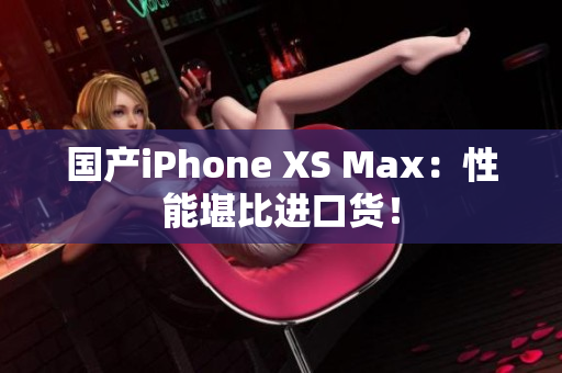 国产iPhone XS Max：性能堪比进口货！