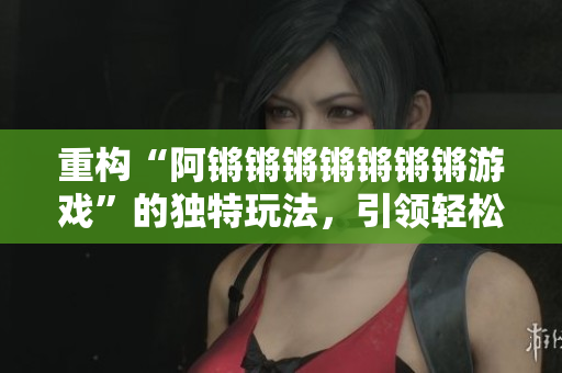 重构“阿锵锵锵锵锵锵锵游戏”的独特玩法，引领轻松娱乐潮流