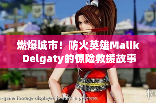 燃爆城市！防火英雄Malik Delgaty的惊险救援故事