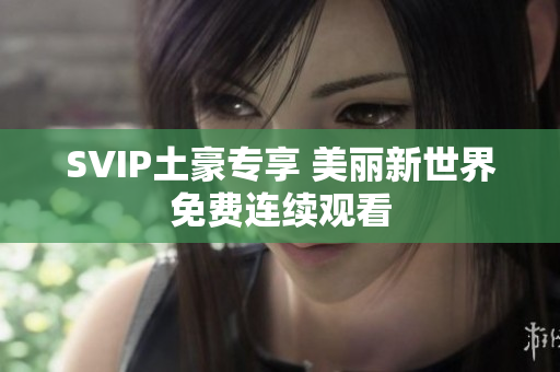 SVIP土豪专享 美丽新世界免费连续观看