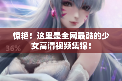 惊艳！这里是全网最酷的少女高清视频集锦！