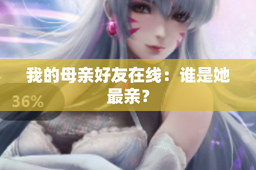 我的母亲好友在线：谁是她最亲？