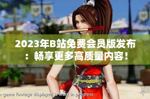 2023年B站免费会员版发布：畅享更多高质量内容！