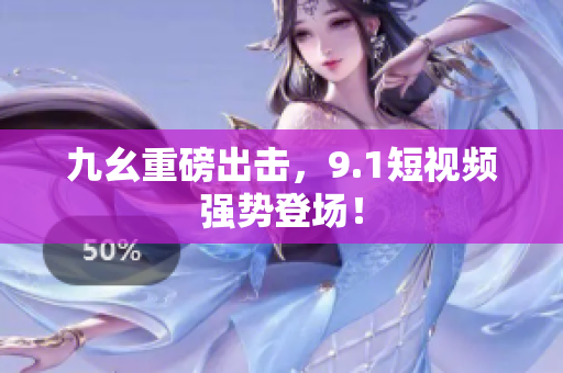 九幺重磅出击，9.1短视频强势登场！
