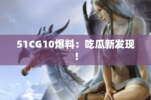 51CG10爆料：吃瓜新发现！
