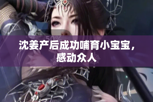 沈姜产后成功哺育小宝宝，感动众人
