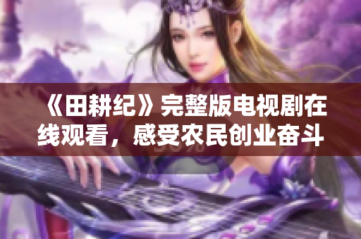 《田耕纪》完整版电视剧在线观看，感受农民创业奋斗故事