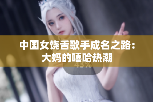 中国女饶舌歌手成名之路：大妈的嘻哈热潮
