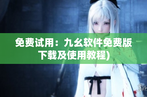 免费试用：九幺软件免费版下载及使用教程)