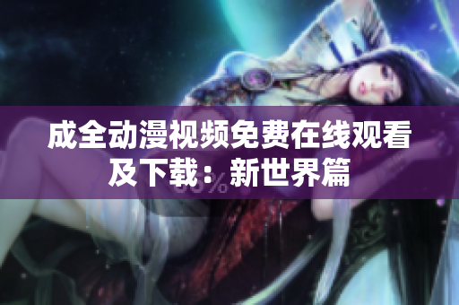 成全动漫视频免费在线观看及下载：新世界篇