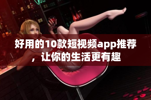 好用的10款短视频app推荐，让你的生活更有趣