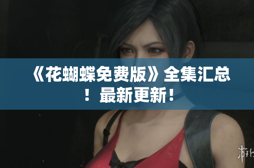 《花蝴蝶免费版》全集汇总！最新更新！
