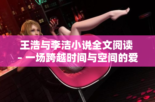 王浩与李洁小说全文阅读 – 一场跨越时间与空间的爱情故事