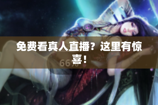 免费看真人直播？这里有惊喜！