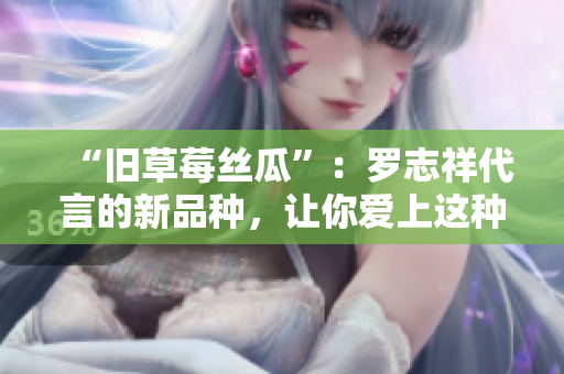 “旧草莓丝瓜”：罗志祥代言的新品种，让你爱上这种蔬菜！