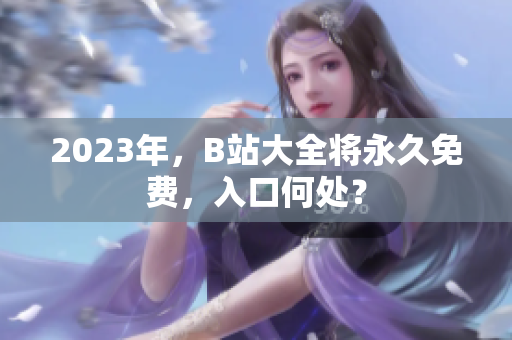 2023年，B站大全将永久免费，入口何处？